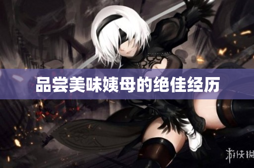品尝美味姨母的绝佳经历