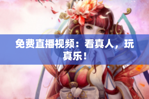 免费直播视频：看真人，玩真乐！