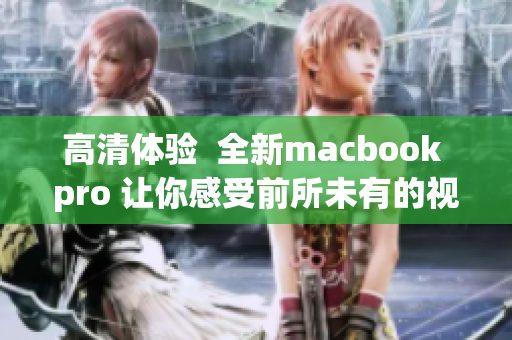 高清体验  全新macbook pro 让你感受前所未有的视觉盛宴