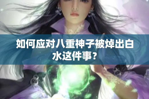 如何应对八重神子被焯出白水这件事？