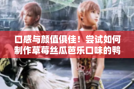 口感与颜值俱佳！尝试如何制作草莓丝瓜芭乐口味的鸭脖