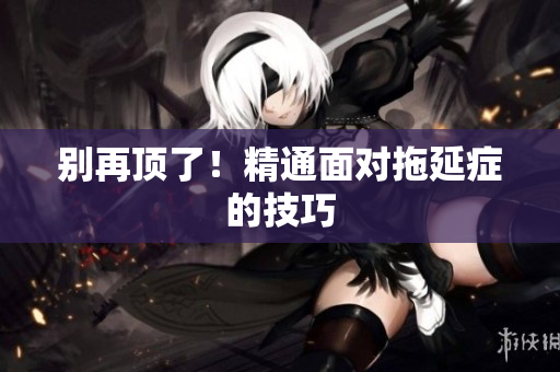 别再顶了！精通面对拖延症的技巧
