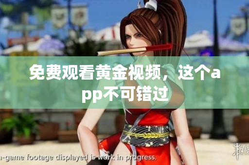 免费观看黄金视频，这个app不可错过