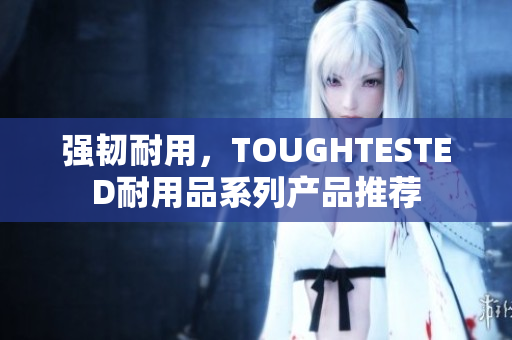 强韧耐用，TOUGHTESTED耐用品系列产品推荐