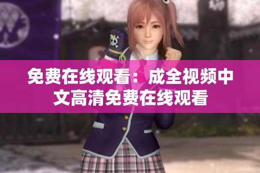 免费在线观看：成全视频中文高清免费在线观看