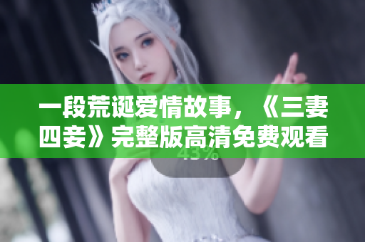 一段荒诞爱情故事，《三妻四妾》完整版高清免费观看
