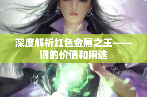 深度解析红色金属之王——铜的价值和用途