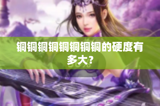 铜铜铜铜铜铜铜铜的硬度有多大？
