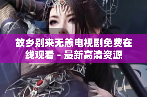 故乡别来无恙电视剧免费在线观看 - 最新高清资源