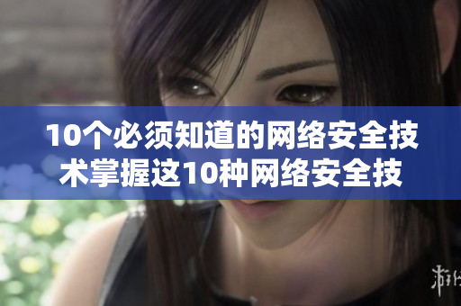 10个必须知道的网络安全技术掌握这10种网络安全技术，助力你从容应对安全威胁