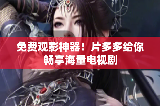 免费观影神器！片多多给你畅享海量电视剧