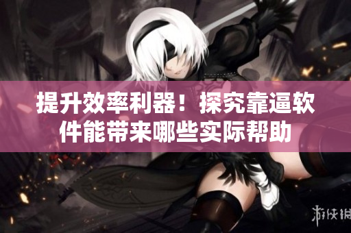提升效率利器！探究靠逼软件能带来哪些实际帮助