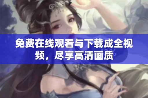 免费在线观看与下载成全视频，尽享高清画质
