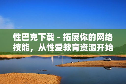 性巴克下载 - 拓展你的网络技能，从性爱教育资源开始！