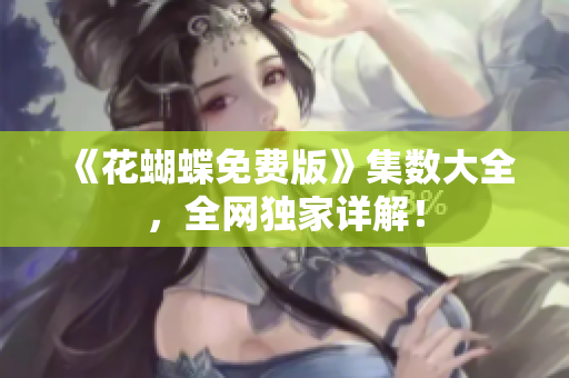 《花蝴蝶免费版》集数大全，全网独家详解！