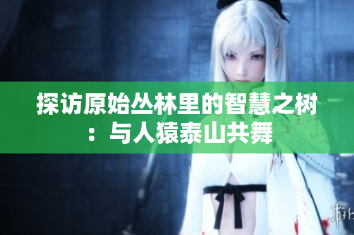 探访原始丛林里的智慧之树：与人猿泰山共舞