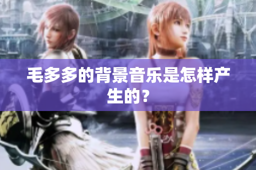 毛多多的背景音乐是怎样产生的？