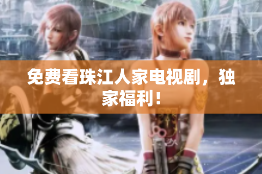 免费看珠江人家电视剧，独家福利！