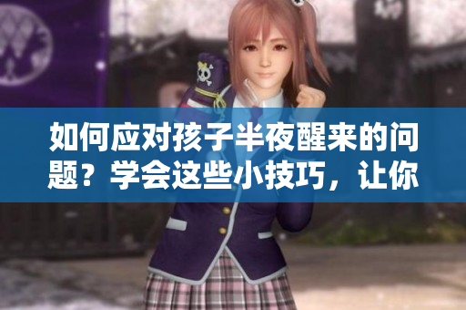 如何应对孩子半夜醒来的问题？学会这些小技巧，让你享受更好的睡眠！