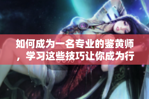 如何成为一名专业的鉴黄师，学习这些技巧让你成为行业专家！