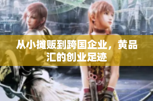 从小摊贩到跨国企业，黄品汇的创业足迹
