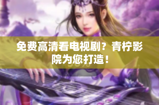免费高清看电视剧？青柠影院为您打造！