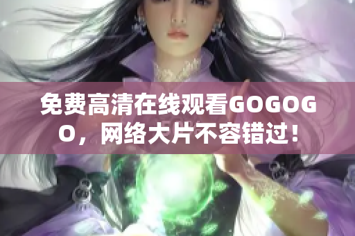 免费高清在线观看GOGOGO，网络大片不容错过！