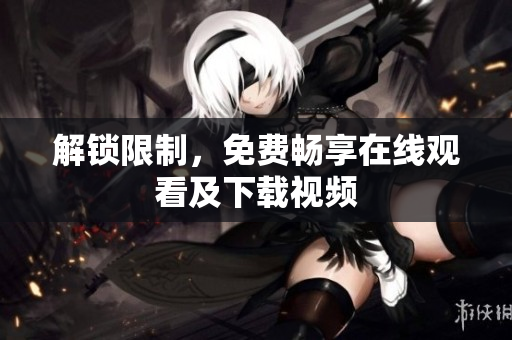 解锁限制，免费畅享在线观看及下载视频