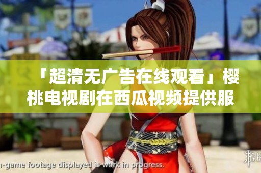 「超清无广告在线观看」樱桃电视剧在西瓜视频提供服务