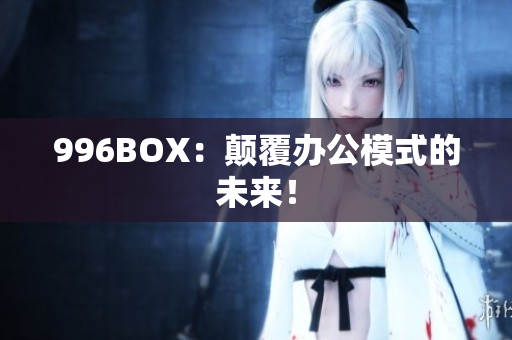 996BOX：颠覆办公模式的未来！