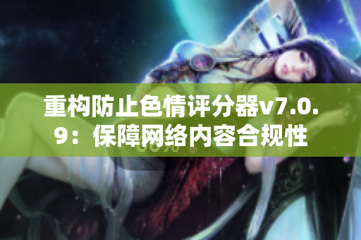重构防止色情评分器v7.0.9：保障网络内容合规性
