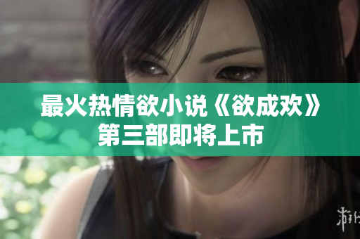 最火热情欲小说《欲成欢》第三部即将上市