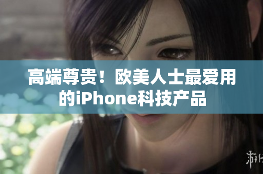 高端尊贵！欧美人士最爱用的iPhone科技产品