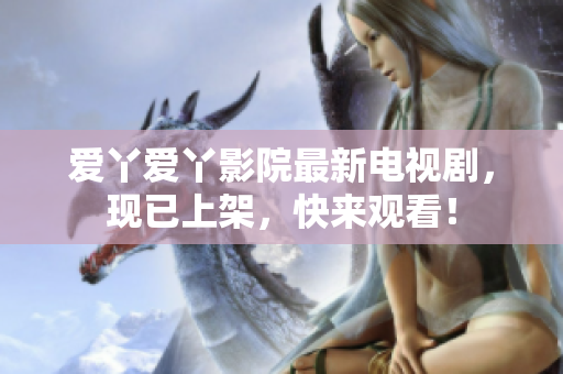 爱丫爱丫影院最新电视剧，现已上架，快来观看！
