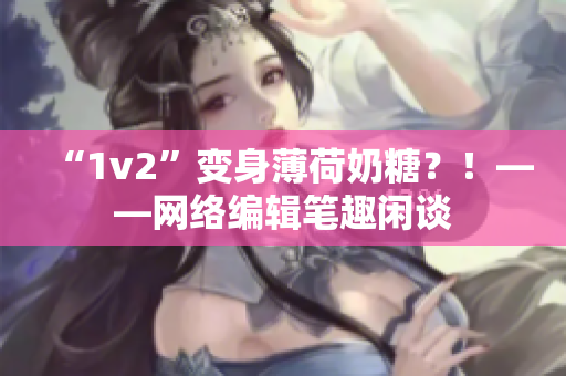 “1v2”变身薄荷奶糖？！——网络编辑笔趣闲谈