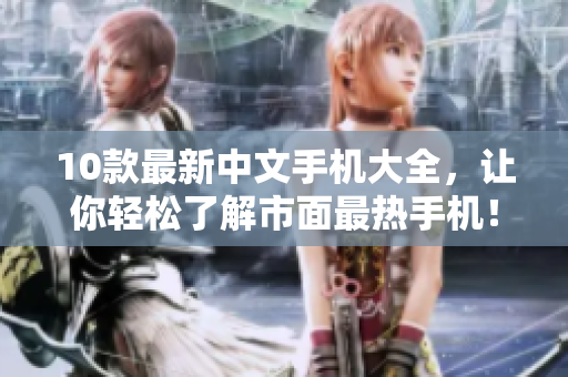 10款最新中文手机大全，让你轻松了解市面最热手机！