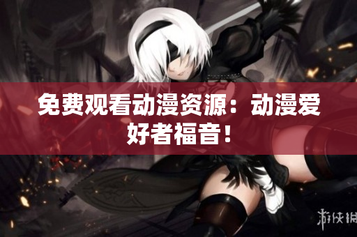 免费观看动漫资源：动漫爱好者福音！