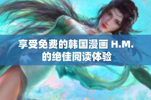 享受免费的韩国漫画 H.M. 的绝佳阅读体验