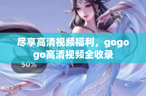 尽享高清视频福利，gogogo高清视频全收录