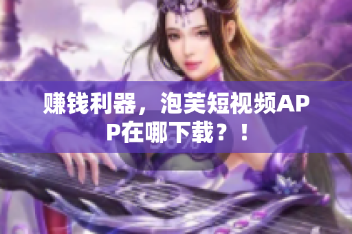 赚钱利器，泡芙短视频APP在哪下载？！