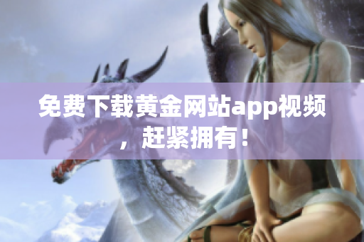免费下载黄金网站app视频，赶紧拥有！