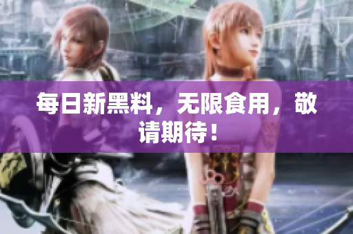 每日新黑料，无限食用，敬请期待！