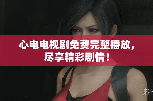心电电视剧免费完整播放，尽享精彩剧情！