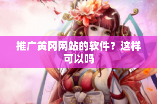 推广黄冈网站的软件？这样可以吗