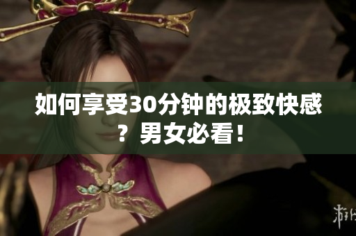 如何享受30分钟的极致快感？男女必看！
