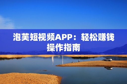 泡芙短视频APP：轻松赚钱操作指南