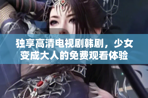 独享高清电视剧韩剧，少女变成大人的免费观看体验