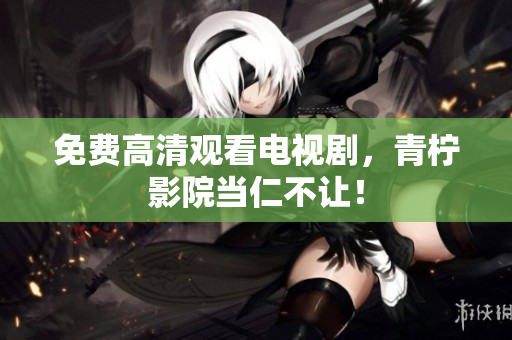 免费高清观看电视剧，青柠影院当仁不让！