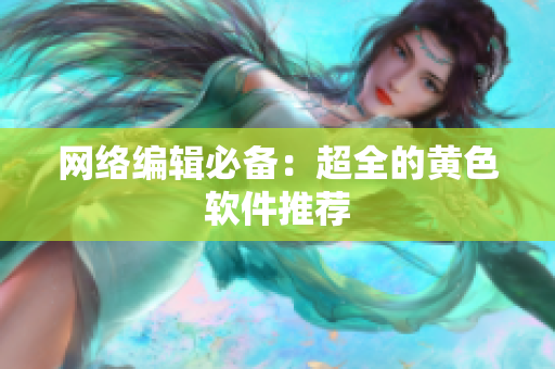 网络编辑必备：超全的黄色软件推荐