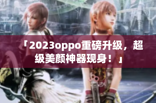 「2023oppo重磅升级，超级美颜神器现身！」
